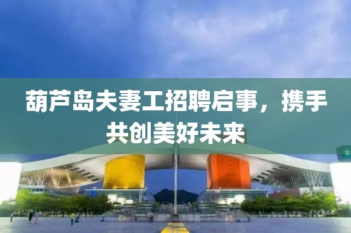 葫蘆島夫妻工招聘啟事，攜手共創(chuàng)美好未來