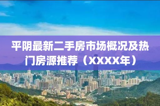 平陰最新二手房市場概況及熱門房源推薦（XXXX年）