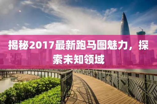 揭秘2017最新跑馬圖魅力，探索未知領(lǐng)域