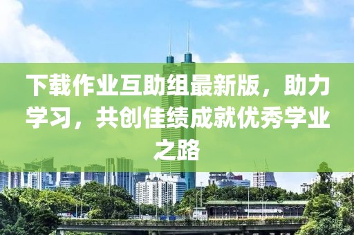 下載作業(yè)互助組最新版，助力學(xué)習(xí)，共創(chuàng)佳績成就優(yōu)秀學(xué)業(yè)之路