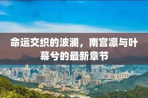 命運(yùn)交織的波瀾，南宮凜與葉幕兮的最新章節(jié)