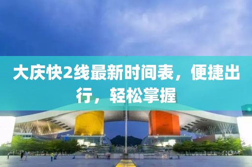 大慶快2線最新時間表，便捷出行，輕松掌握