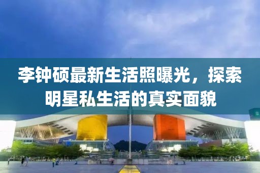李鐘碩最新生活照曝光，探索明星私生活的真實(shí)面貌