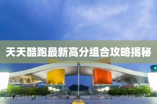 天天酷跑最新高分組合攻略揭秘