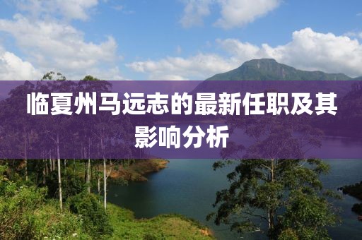 臨夏州馬遠(yuǎn)志的最新任職及其影響分析
