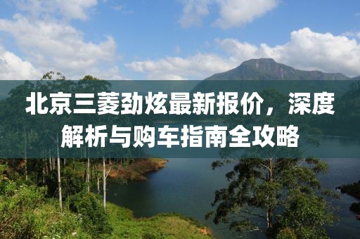 北京三菱勁炫最新報(bào)價(jià)，深度解析與購(gòu)車指南全攻略