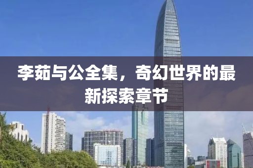 李茹與公全集，奇幻世界的最新探索章節(jié)