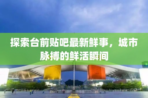 探索臺前貼吧最新鮮事，城市脈搏的鮮活瞬間