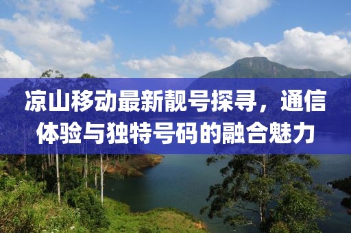 涼山移動最新靚號探尋，通信體驗與獨特號碼的融合魅力