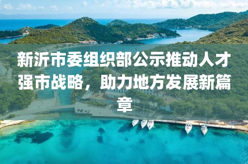 新沂市委組織部公示推動人才強市戰(zhàn)略，助力地方發(fā)展新篇章