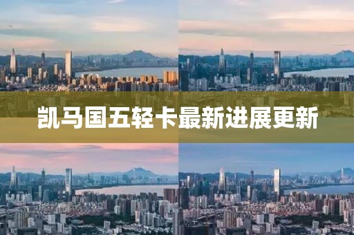 凱馬國(guó)五輕卡最新進(jìn)展更新