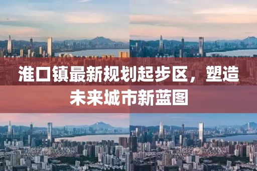 淮口鎮(zhèn)最新規(guī)劃起步區(qū)，塑造未來城市新藍圖