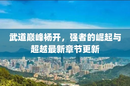 武道巔峰楊開，強者的崛起與超越最新章節(jié)更新