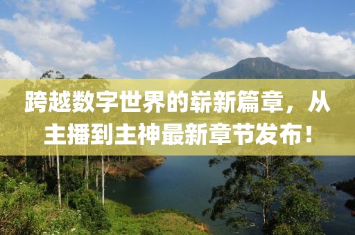 跨越數(shù)字世界的嶄新篇章，從主播到主神最新章節(jié)發(fā)布！