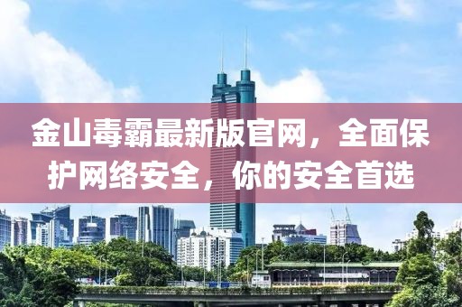 金山毒霸最新版官網(wǎng)，全面保護網(wǎng)絡安全，你的安全首選