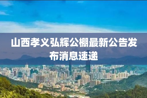 山西孝義弘輝公棚最新公告發(fā)布消息速遞