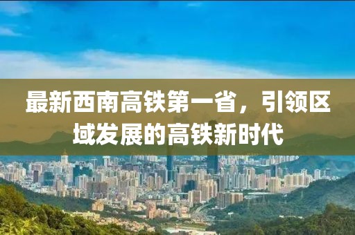 最新西南高鐵第一省，引領(lǐng)區(qū)域發(fā)展的高鐵新時代