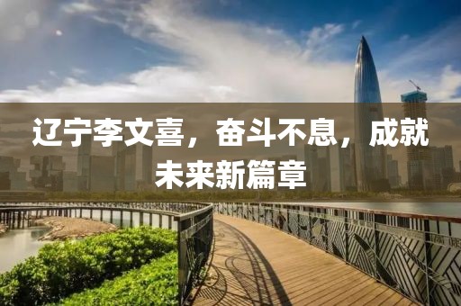 遼寧李文喜，奮斗不息，成就未來新篇章
