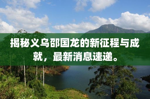 揭秘義烏邵國龍的新征程與成就，最新消息速遞。