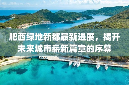 肥西綠地新都最新進(jìn)展，揭開未來城市嶄新篇章的序幕