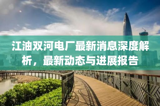 江油雙河電廠最新消息深度解析，最新動態(tài)與進展報告