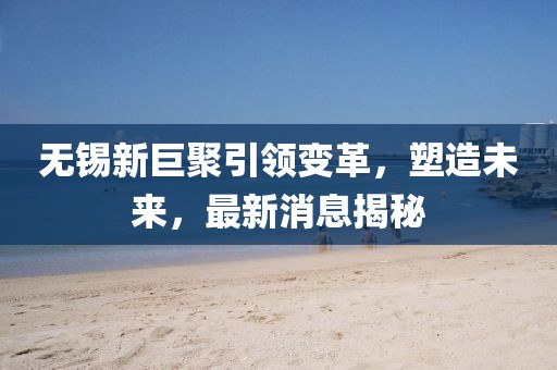 無錫新巨聚引領(lǐng)變革，塑造未來，最新消息揭秘