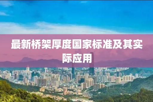 最新橋架厚度國(guó)家標(biāo)準(zhǔn)及其實(shí)際應(yīng)用