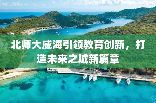 北師大威海引領教育創(chuàng)新，打造未來之城新篇章