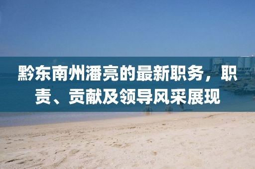 黔東南州潘亮的最新職務(wù)，職責(zé)、貢獻(xiàn)及領(lǐng)導(dǎo)風(fēng)采展現(xiàn)
