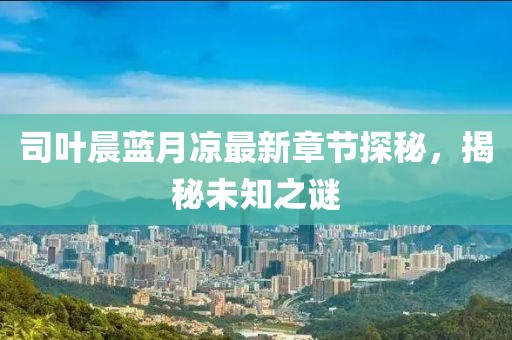 司葉晨藍月涼最新章節(jié)探秘，揭秘未知之謎