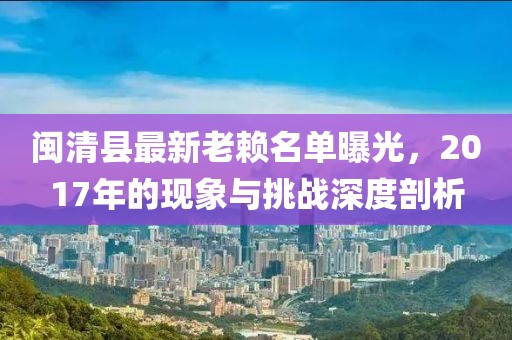 閩清縣最新老賴名單曝光，2017年的現象與挑戰(zhàn)深度剖析