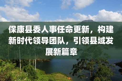 ?？悼h委人事任命更新，構(gòu)建新時代領(lǐng)導(dǎo)團(tuán)隊，引領(lǐng)縣域發(fā)展新篇章