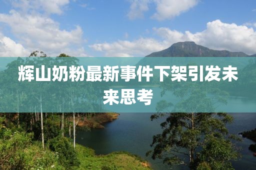 輝山奶粉最新事件下架引發(fā)未來思考