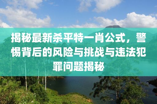 揭秘最新殺平特一肖公式，警惕背后的風險與挑戰(zhàn)與違法犯罪問題揭秘