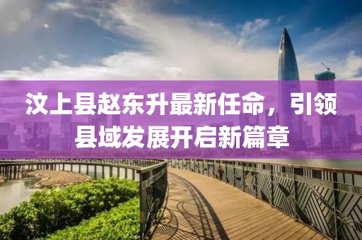 汶上縣趙東升最新任命，引領縣域發(fā)展開啟新篇章