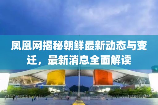鳳凰網(wǎng)揭秘朝鮮最新動(dòng)態(tài)與變遷，最新消息全面解讀