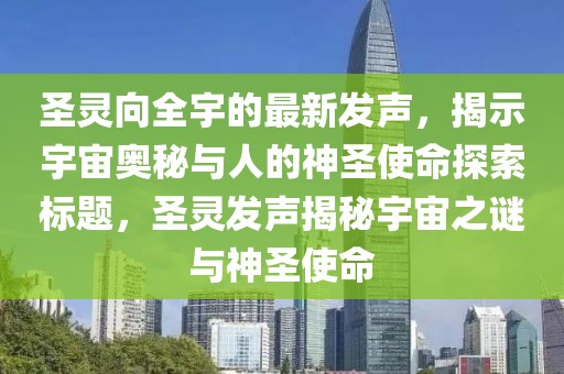 圣靈向全宇的最新發(fā)聲，揭示宇宙奧秘與人的神圣使命探索標(biāo)題，圣靈發(fā)聲揭秘宇宙之謎與神圣使命