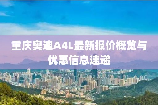重慶奧迪A4L最新報價概覽與優(yōu)惠信息速遞