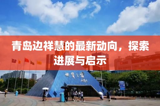 青島邊祥慧的最新動向，探索進展與啟示