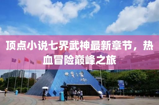頂點小說七界武神最新章節(jié)，熱血冒險巔峰之旅