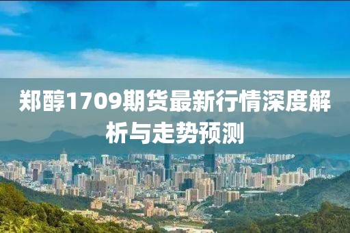 鄭醇1709期貨最新行情深度解析與走勢預(yù)測
