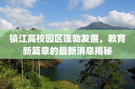 鎮(zhèn)江高校園區(qū)蓬勃發(fā)展，教育新篇章的最新消息揭秘