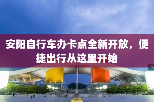 安陽(yáng)自行車(chē)辦卡點(diǎn)全新開(kāi)放，便捷出行從這里開(kāi)始
