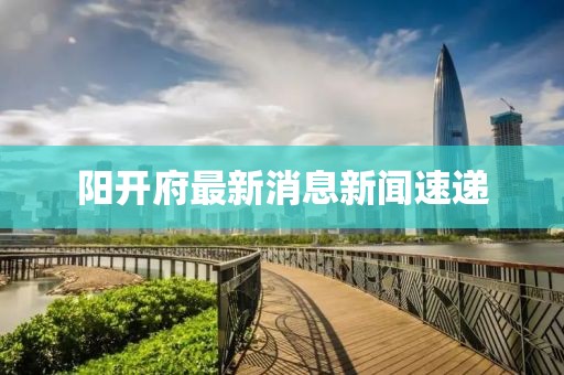 陽開府最新消息新聞速遞