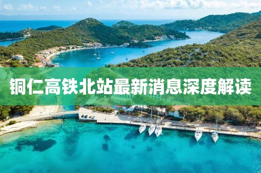銅仁高鐵北站最新消息深度解讀