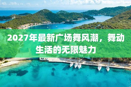 2027年最新廣場舞風(fēng)潮，舞動生活的無限魅力