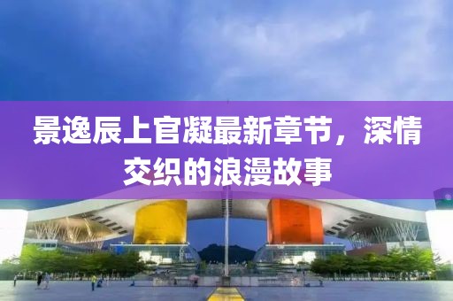 景逸辰上官凝最新章節(jié)，深情交織的浪漫故事