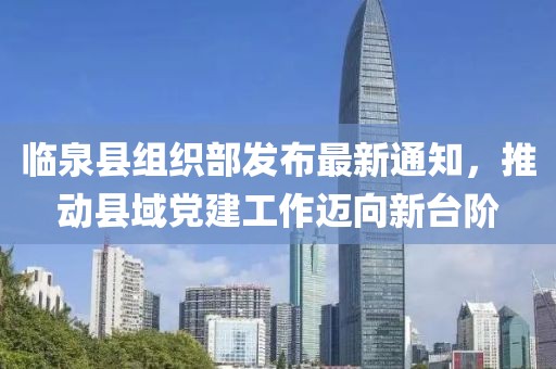 臨泉縣組織部發(fā)布最新通知，推動(dòng)縣域黨建工作邁向新臺(tái)階