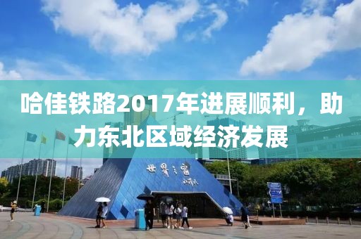 哈佳鐵路2017年進(jìn)展順利，助力東北區(qū)域經(jīng)濟(jì)發(fā)展