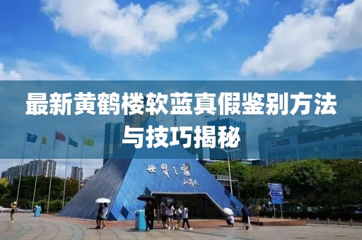 最新黃鶴樓軟藍(lán)真假鑒別方法與技巧揭秘
